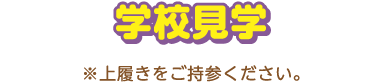 学校見学 ※上履きをご持参ください