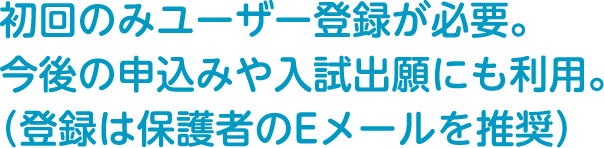 初回のみユーザー登録が必要。今後の申込みや入試出願にも利用。（登録は保護者のEメールを推奨）